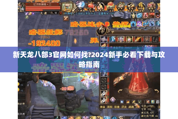 新天龙八部3官网如何找?2024新手必看下载与攻略指南 新天龙八部3官网如何找?2024新手必看下载与攻略指南