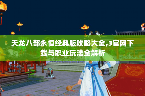 天龙八部永恒经典版攻略大全,3官网下载与职业玩法全解析 天龙八部永恒经典版攻略大全,3官网下载与职业玩法全解析