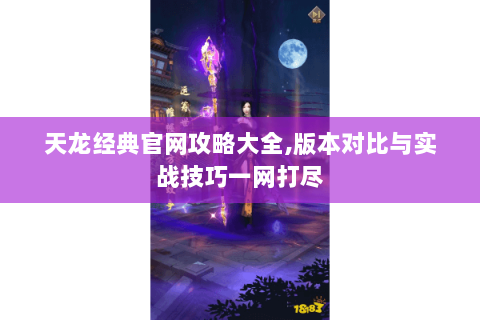 天龙经典官网攻略大全,版本对比与实战技巧一网打尽 天龙经典官网攻略大全,版本对比与实战技巧一网打尽
