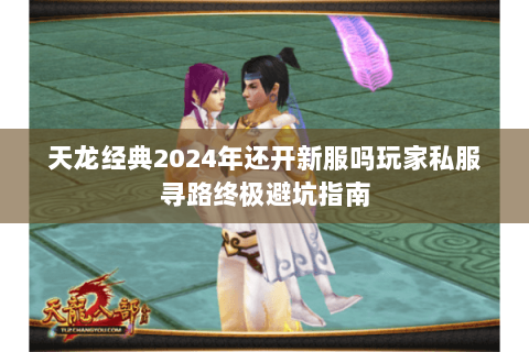 天龙经典2024年还开新服吗玩家私服寻路终极避坑指南 天龙经典2024年还开新服吗玩家私服寻路终极避坑指南