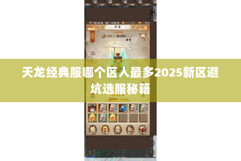 天龙经典服哪个区人最多2025新区避坑选服秘籍 天龙经典服哪个区人最多2025新区避坑选服秘籍
