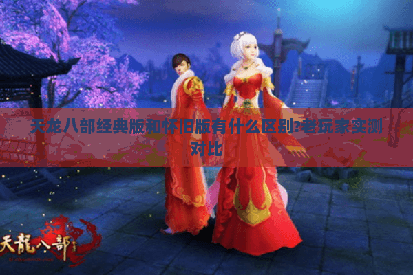 天龙八部经典版和怀旧版有什么区别?老玩家实测对比 天龙八部经典版和怀旧版有什么区别?老玩家实测对比