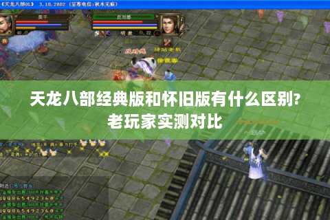 天龙八部经典版和怀旧版有什么区别?老玩家实测对比 天龙八部经典版和怀旧版有什么区别?老玩家实测对比