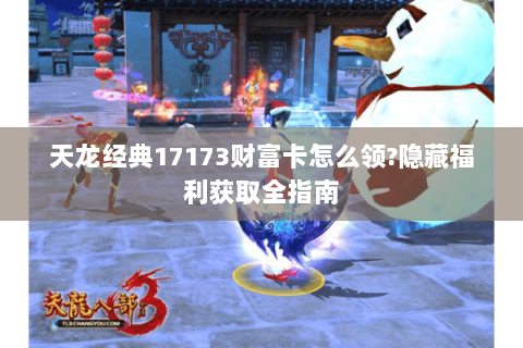 天龙经典17173财富卡怎么领?隐藏福利获取全指南 天龙经典17173财富卡怎么领?隐藏福利获取全指南