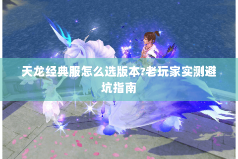 天龙经典服怎么选版本?老玩家实测避坑指南 天龙经典服怎么选版本?老玩家实测避坑指南