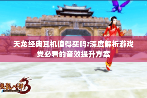 天龙经典耳机值得买吗?深度解析游戏党必看的音效提升方案 天龙经典耳机值得买吗?深度解析游戏党必看的音效提升方案