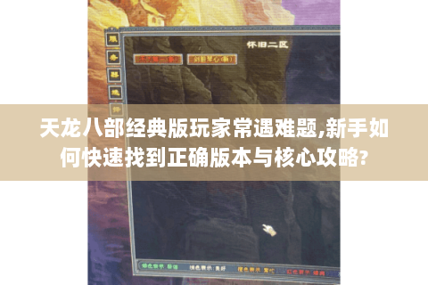 天龙八部经典版玩家常遇难题,新手如何快速找到正确版本与核心攻略? 天龙八部经典版玩家常遇难题,新手如何快速找到正确版本与核心攻略?
