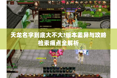 天龙名字到底大不大?版本差异与攻略检索痛点全解析 天龙名字到底大不大?版本差异与攻略检索痛点全解析