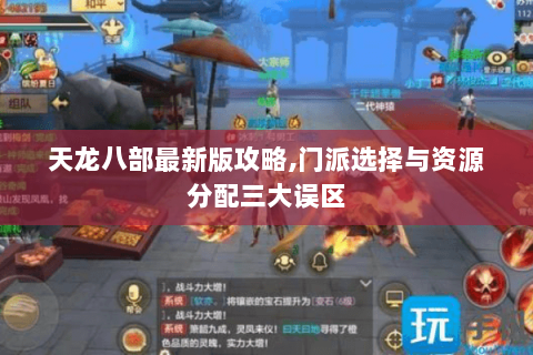 天龙八部最新版攻略,门派选择与资源分配三大误区 天龙八部最新版攻略,门派选择与资源分配三大误区