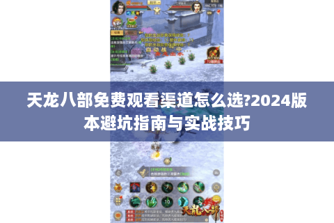 天龙八部免费观看渠道怎么选?2024版本避坑指南与实战技巧 天龙八部免费观看渠道怎么选?2024版本避坑指南与实战技巧