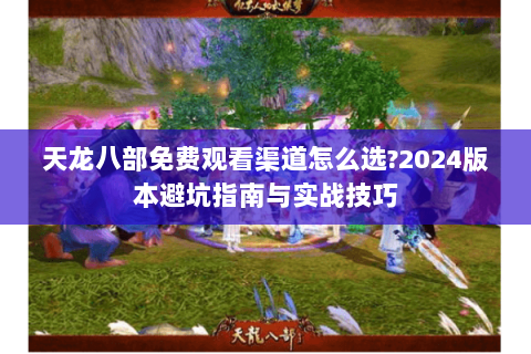 天龙八部免费观看渠道怎么选?2024版本避坑指南与实战技巧 天龙八部免费观看渠道怎么选?2024版本避坑指南与实战技巧