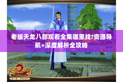 老版天龙八部观看全集哪里找?资源导航+深度解析全攻略 老版天龙八部观看全集哪里找?资源导航+深度解析全攻略