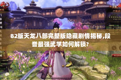 82版天龙八部完整版隐藏剧情揭秘,段誉最强武学如何解锁? 82版天龙八部完整版隐藏剧情揭秘,段誉最强武学如何解锁?