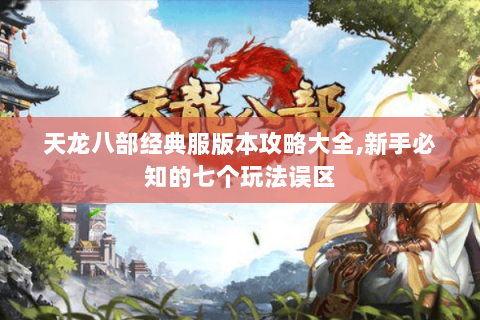 天龙八部经典服版本攻略大全,新手必知的七个玩法误区 天龙八部经典服版本攻略大全,新手必知的七个玩法误区