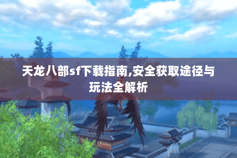 天龙八部sf下载指南,安全获取途径与玩法全解析 天龙八部sf下载指南,安全获取途径与玩法全解析