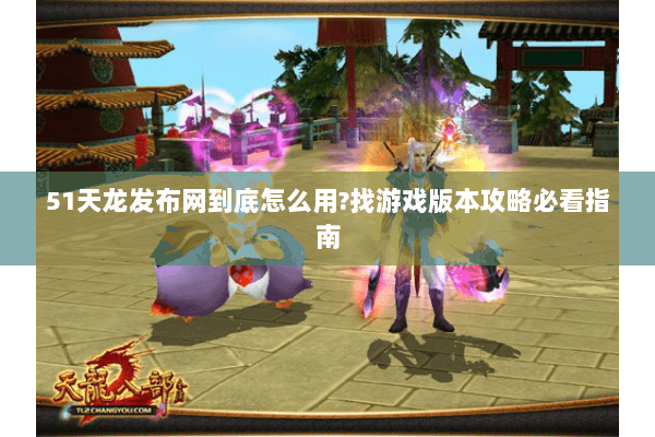 51天龙发布网到底怎么用?找游戏版本攻略必看指南 51天龙发布网到底怎么用?找游戏版本攻略必看指南