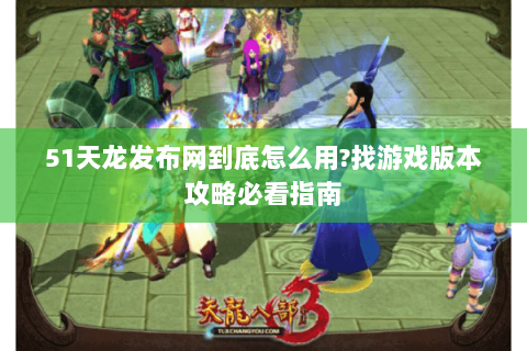 51天龙发布网到底怎么用?找游戏版本攻略必看指南 51天龙发布网到底怎么用?找游戏版本攻略必看指南