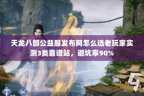 天龙八部公益服发布网怎么选老玩家实测3类靠谱站,避坑率90% 天龙八部公益服发布网怎么选老玩家实测3类靠谱站,避坑率90%