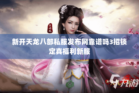 新开天龙八部私服发布网靠谱吗3招锁定真福利新服