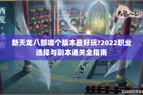 新天龙八部哪个版本最好玩?2022职业选择与副本通关全指南 新天龙八部哪个版本最好玩?2022职业选择与副本通关全指南