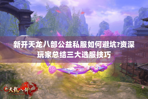 新开天龙八部公益私服如何避坑?资深玩家总结三大选服技巧 新开天龙八部公益私服如何避坑?资深玩家总结三大选服技巧