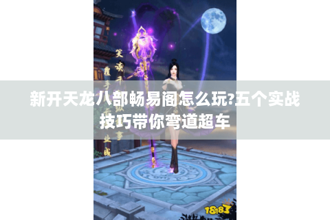 新开天龙八部畅易阁怎么玩?五个实战技巧带你弯道超车 新开天龙八部畅易阁怎么玩?五个实战技巧带你弯道超车