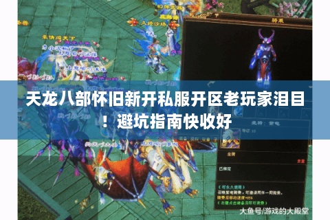 天龙八部怀旧新开私服开区老玩家泪目!避坑指南快收好 天龙八部怀旧新开私服开区老玩家泪目!避坑指南快收好