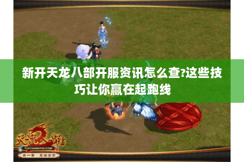 新开天龙八部开服资讯怎么查?这些技巧让你赢在起跑线 新开天龙八部开服资讯怎么查?这些技巧让你赢在起跑线