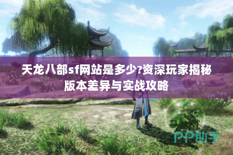 天龙八部sf网站是多少?资深玩家揭秘版本差异与实战攻略 天龙八部sf网站是多少?资深玩家揭秘版本差异与实战攻略