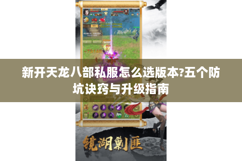 新开天龙八部私服怎么选版本?五个防坑诀窍与升级指南 新开天龙八部私服怎么选版本?五个防坑诀窍与升级指南