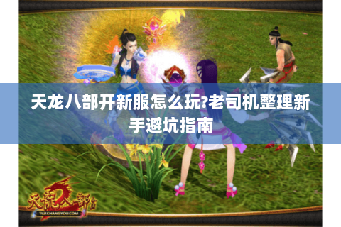 天龙八部开新服怎么玩?老司机整理新手避坑指南 天龙八部开新服怎么玩?老司机整理新手避坑指南