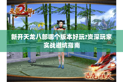 新开天龙八部哪个版本好玩?资深玩家实战避坑指南 新开天龙八部哪个版本好玩?资深玩家实战避坑指南