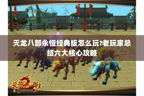 天龙八部永恒经典版怎么玩?老玩家总结六大核心攻略 天龙八部永恒经典版怎么玩?老玩家总结六大核心攻略