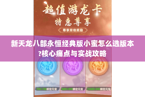 新天龙八部永恒经典版小蜜怎么选版本?核心痛点与实战攻略 新天龙八部永恒经典版小蜜怎么选版本?核心痛点与实战攻略