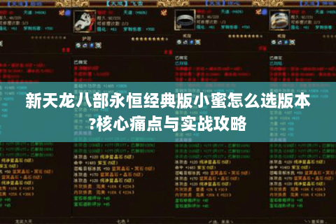 新天龙八部永恒经典版小蜜怎么选版本?核心痛点与实战攻略 新天龙八部永恒经典版小蜜怎么选版本?核心痛点与实战攻略