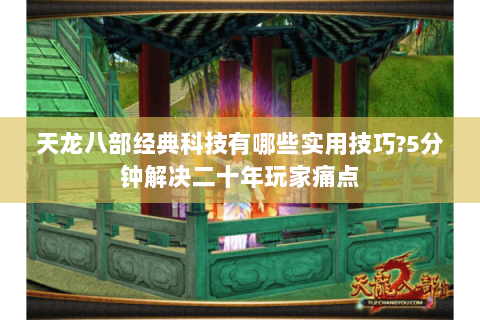 天龙八部经典科技有哪些实用技巧?5分钟解决二十年玩家痛点 天龙八部经典科技有哪些实用技巧?5分钟解决二十年玩家痛点