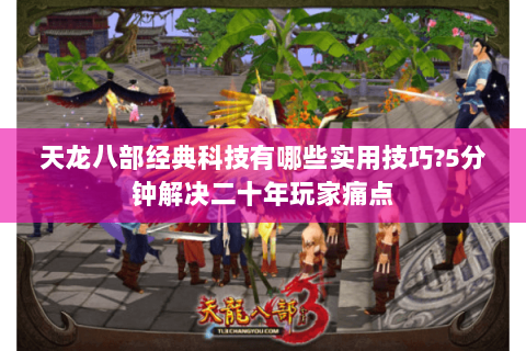 天龙八部经典科技有哪些实用技巧?5分钟解决二十年玩家痛点 天龙八部经典科技有哪些实用技巧?5分钟解决二十年玩家痛点