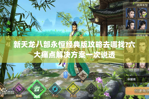 新天龙八部永恒经典版攻略去哪找?六大痛点解决方案一次说透
