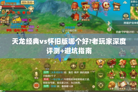 天龙经典vs怀旧版哪个好?老玩家深度评测+避坑指南 天龙经典vs怀旧版哪个好?老玩家深度评测+避坑指南