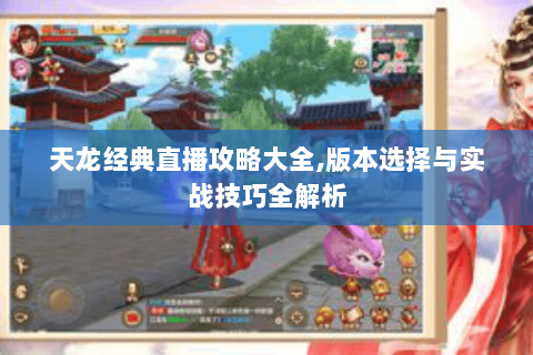 天龙经典直播攻略大全,版本选择与实战技巧全解析 天龙经典直播攻略大全,版本选择与实战技巧全解析