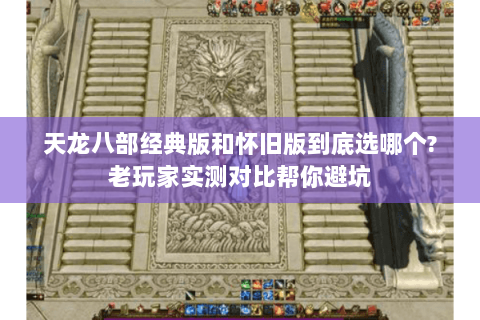 天龙八部经典版和怀旧版到底选哪个?老玩家实测对比帮你避坑 天龙八部经典版和怀旧版到底选哪个?老玩家实测对比帮你避坑