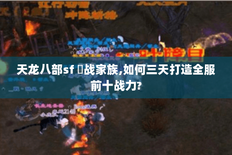 天龙八部sf 龍战家族,如何三天打造全服前十战力? 天龙八部sf 龍战家族,如何三天打造全服前十战力?