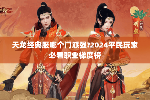 天龙经典服哪个门派强?2024平民玩家必看职业梯度榜 天龙经典服哪个门派强?2024平民玩家必看职业梯度榜