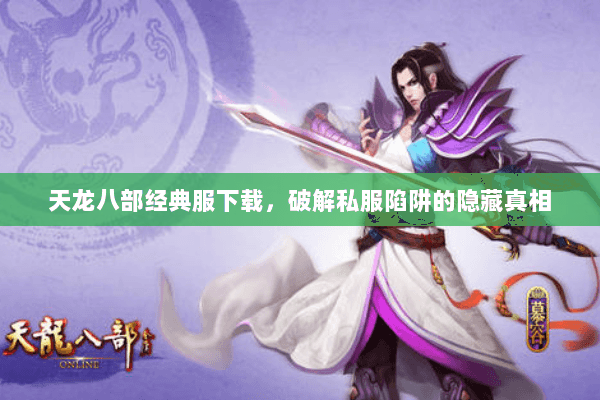 天龙八部经典服下载,破解私服陷阱的隐藏真相 天龙八部经典服下载,破解私服陷阱的隐藏真相