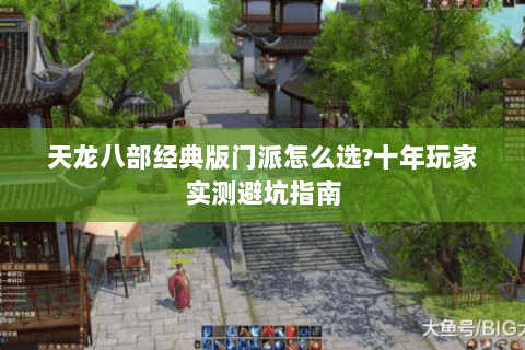 天龙八部经典版门派怎么选?十年玩家实测避坑指南 天龙八部经典版门派怎么选?十年玩家实测避坑指南