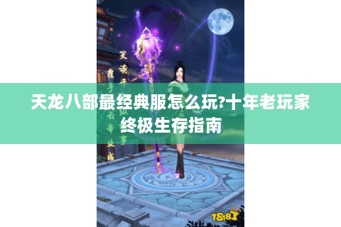 天龙八部最经典服怎么玩?十年老玩家终极生存指南 天龙八部最经典服怎么玩?十年老玩家终极生存指南