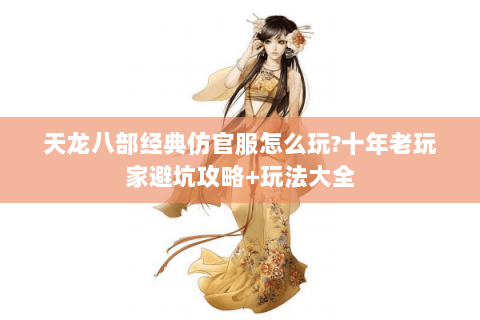 天龙八部经典仿官服怎么玩?十年老玩家避坑攻略+玩法大全 天龙八部经典仿官服怎么玩?十年老玩家避坑攻略+玩法大全