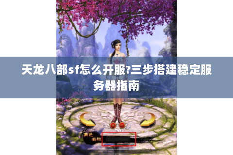 天龙八部sf怎么开服?三步搭建稳定服务器指南 天龙八部sf怎么开服?三步搭建稳定服务器指南