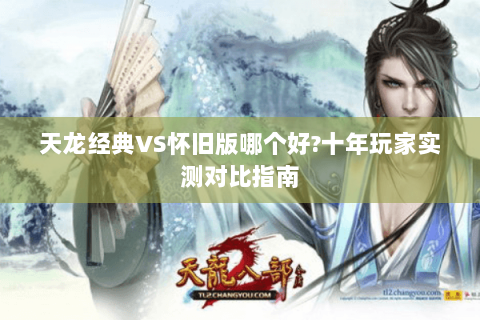 天龙经典VS怀旧版哪个好?十年玩家实测对比指南 天龙经典VS怀旧版哪个好?十年玩家实测对比指南