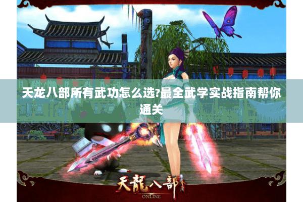 天龙八部所有武功怎么选?最全武学实战指南帮你通关 天龙八部所有武功怎么选?最全武学实战指南帮你通关